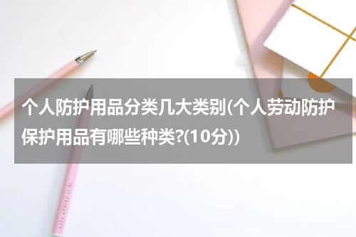 个人防护用品分类几大类别(个人劳动防护保护用品有哪些种类?(10分))