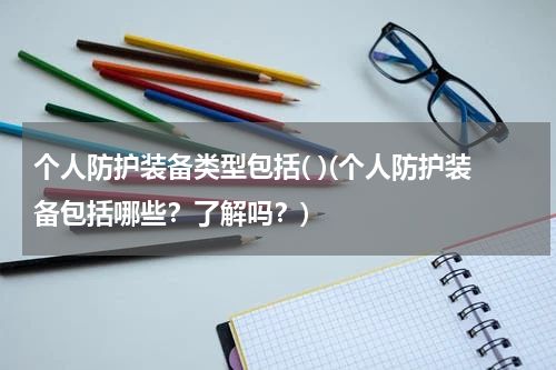 个人防护装备类型包括( )(个人防护装备包括哪些？了解吗？)