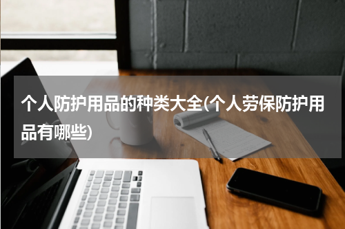 个人防护用品的种类大全(个人劳保防护用品有哪些)