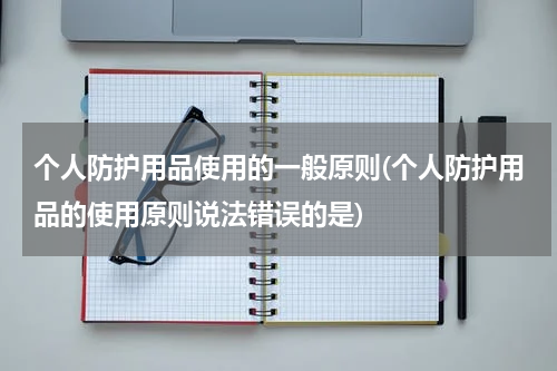个人防护用品使用的一般原则(个人防护用品的使用原则说法错误的是)