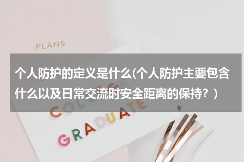 个人防护的定义是什么(个人防护主要包含什么以及日常交流时安全距离的保持?)