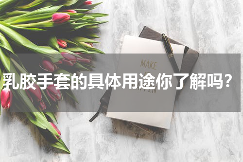 乳胶手套的具体用途你了解吗?