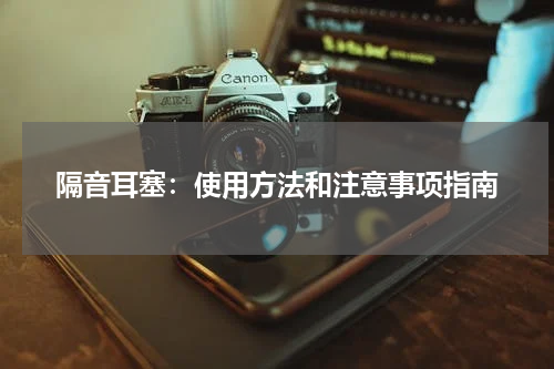隔音耳塞：使用方法和注意事项指南