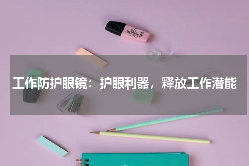 工作防护眼镜：护眼利器，释放工作潜能
