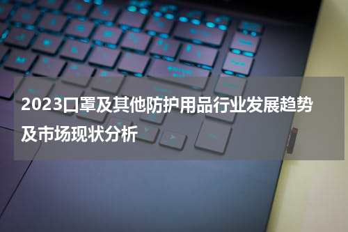 2023口罩及其他防护用品行业发展趋势及市场现状分析