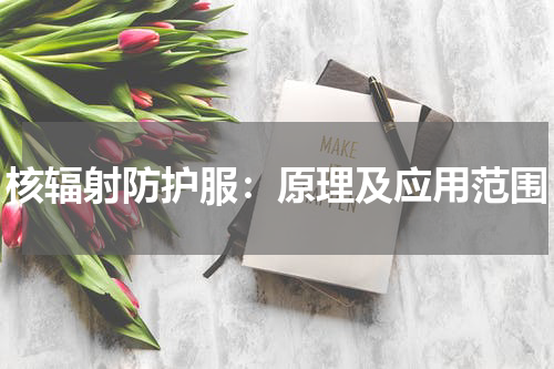 核辐射防护服：原理及应用范围