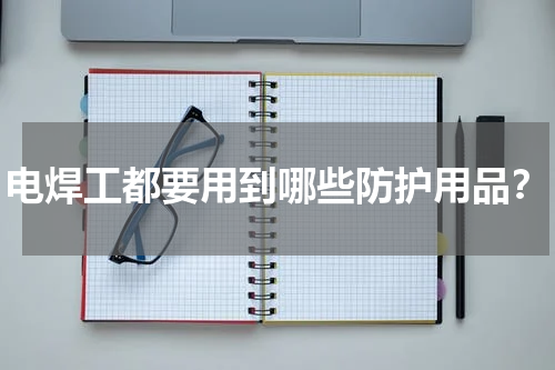 电焊工都要用到哪些防护用品?
