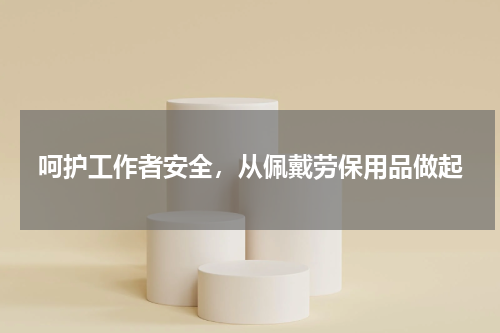 呵护工作者安全,从佩戴劳保用品做起