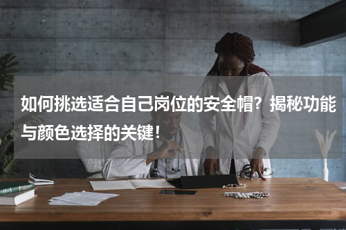 如何挑选适合自己岗位的安全帽？揭秘功能与颜色选择的关键！