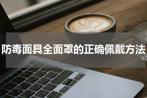 防毒面具全面罩的正确佩戴方法