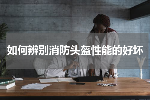 如何辨别消防头盔性能的好坏