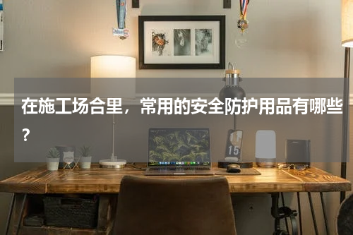 在施工场合里,常用的安全防护用品有哪些?