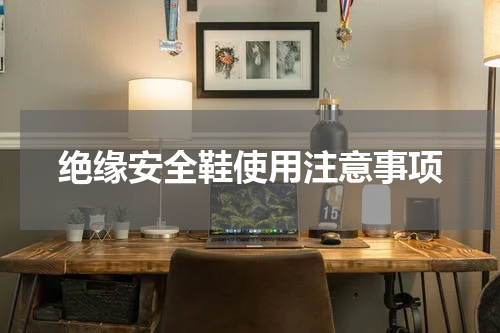 绝缘安全鞋使用注意事项