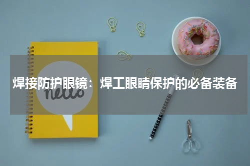 焊接防护眼镜:焊工眼睛保护的必备装备
