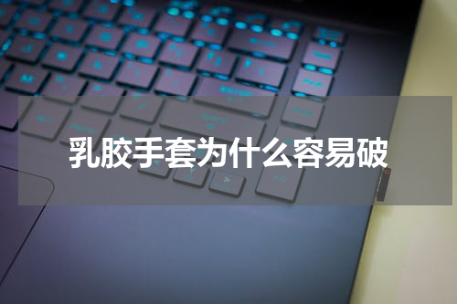 乳胶手套为什么容易破