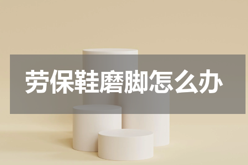 劳保鞋磨脚怎么办