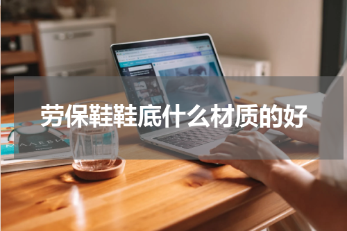 劳保鞋鞋底什么材质的好