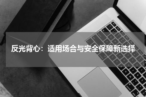 反光背心:适用场合与安全保障新选择