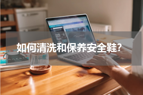 如何清洗和保养安全鞋?