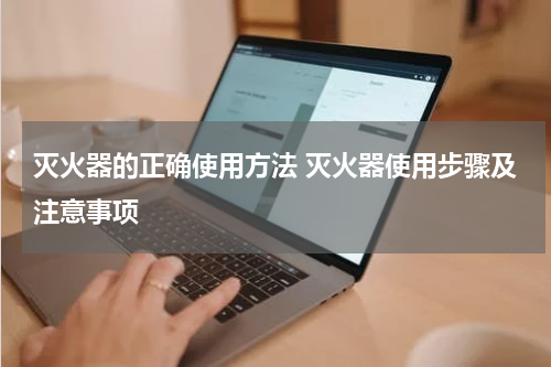 灭火器的正确使用方法 灭火器使用步骤及注意事项