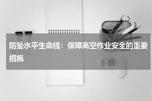 防坠水平生命线:保障高空作业安全的重要措施