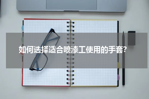 如何选择适合喷漆工使用的手套?