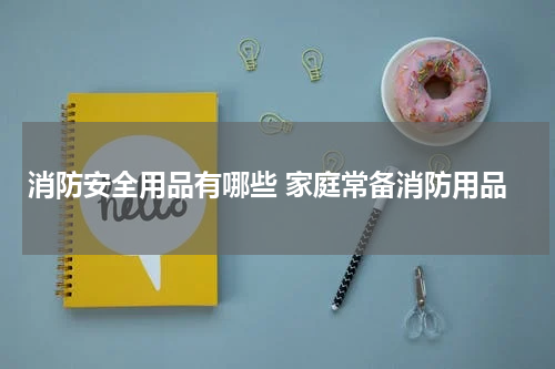 消防安全用品有哪些 家庭常备消防用品