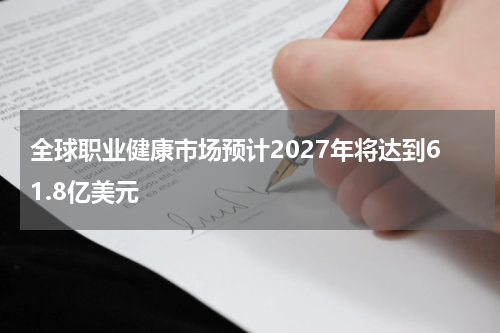 全球职业健康市场预计2027年将达到61.8亿美元