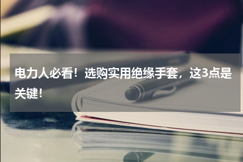 电力人必看！选购实用绝缘手套，这3点是关键！