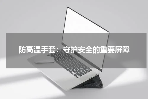 防高温手套:守护安全的重要屏障