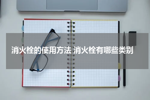 消火栓的使用方法 消火栓有哪些类别