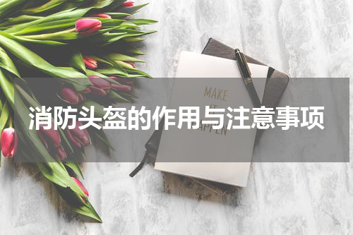 消防头盔的作用与注意事项