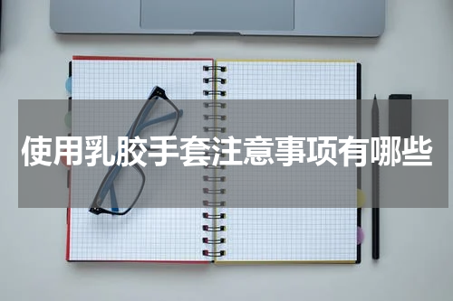 使用乳胶手套注意事项有哪些