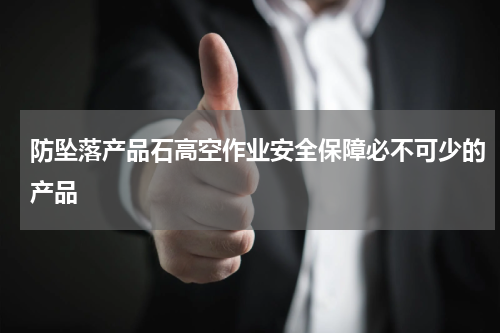 防坠落产品石高空作业安全保障必不可少的产品
