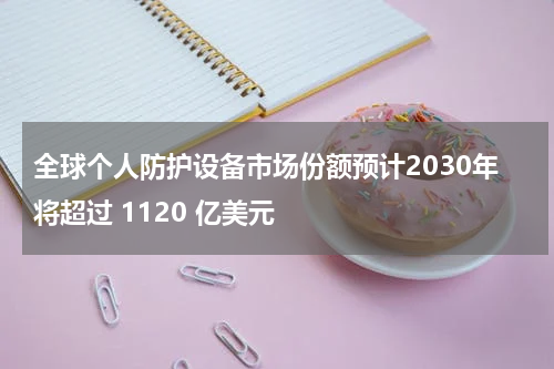 全球个人防护设备市场份额预计2030年将超过 1120 亿美元