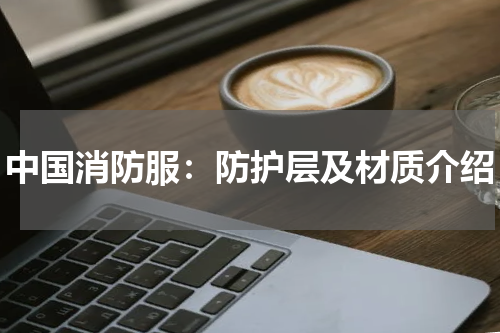 中国消防服：防护层及材质介绍