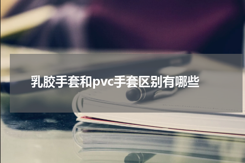 乳胶手套和pvc手套区别有哪些