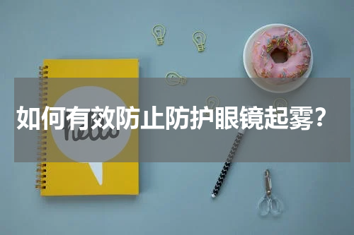 如何有效防止防护眼镜起雾?