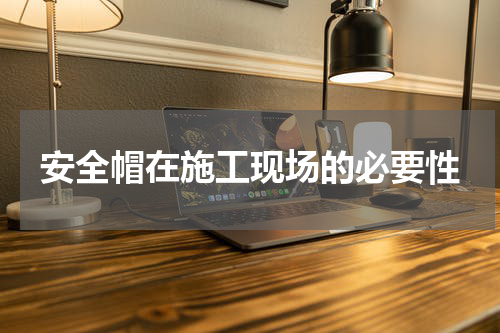 安全帽在施工现场的必要性