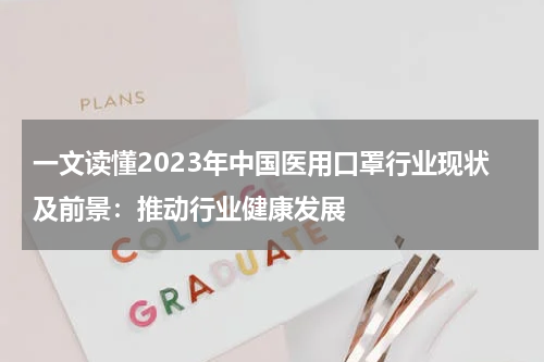 一文读懂2023年中国医用口罩行业现状及前景:推动行业健康发展