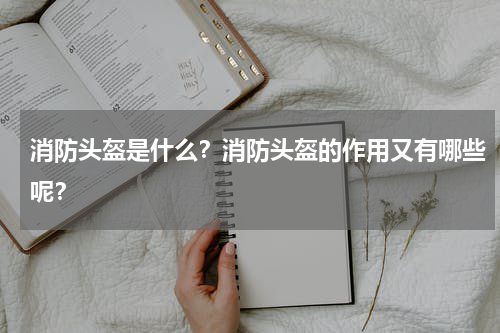 消防头盔是什么？消防头盔的作用又有哪些呢？