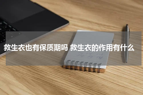 救生衣也有保质期吗 救生衣的作用有什么