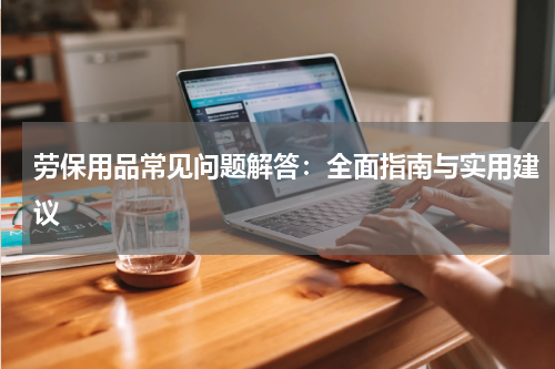 劳保用品常见问题解答：全面指南与实用建议