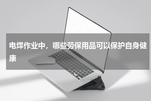 电焊作业中,哪些劳保用品可以保护自身健康