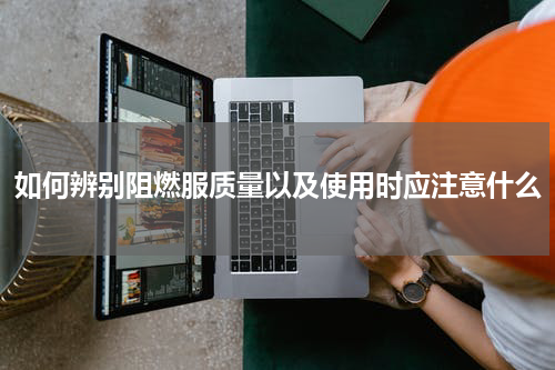 如何辨别阻燃服质量以及使用时应注意什么