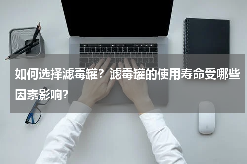 如何选择滤毒罐?滤毒罐的使用寿命受哪些因素影响?
