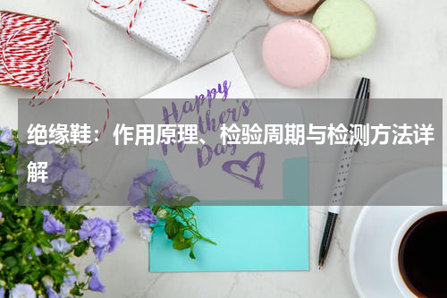 绝缘鞋：作用原理、检验周期与检测方法详解